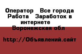 Оператор - Все города Работа » Заработок в интернете   . Воронежская обл.